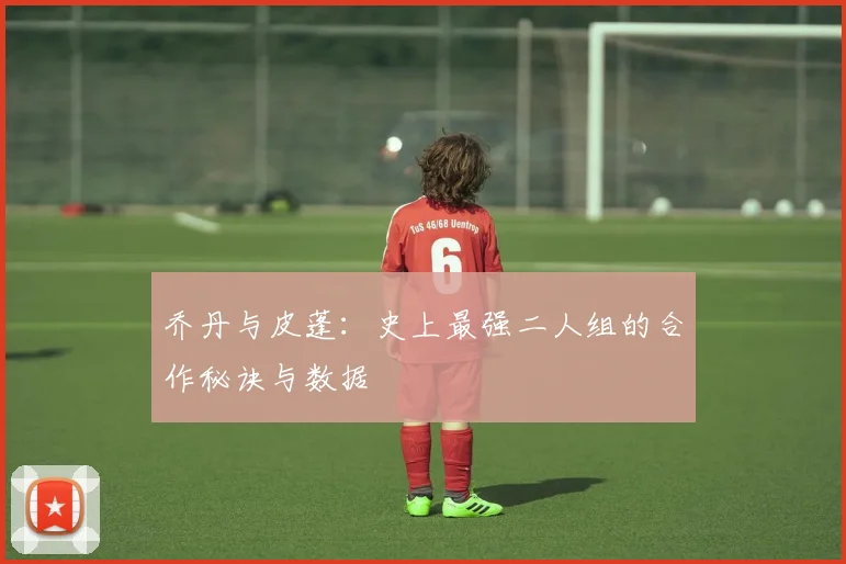 乔丹与皮蓬：史上最强二人组的合作秘诀与数据