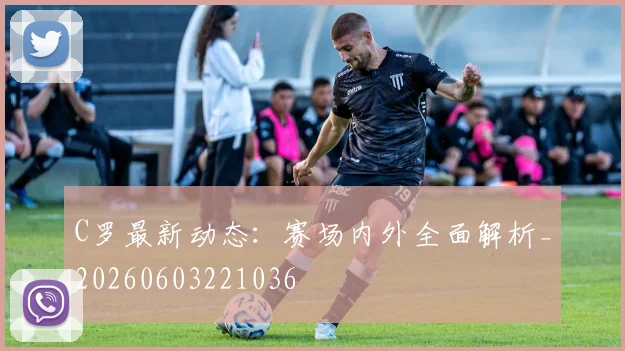 C罗最新动态：赛场内外全面解析_20260603221036