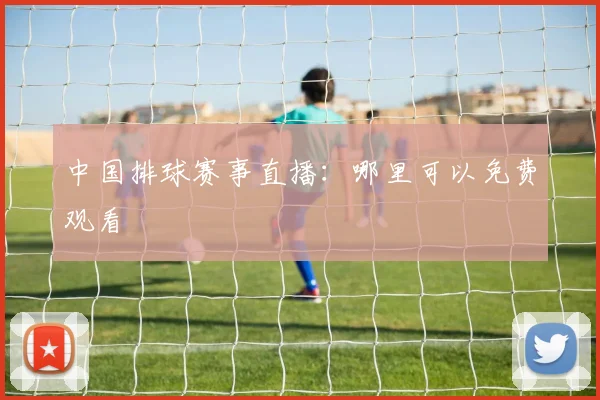 中国排球赛事直播：哪里可以免费观看