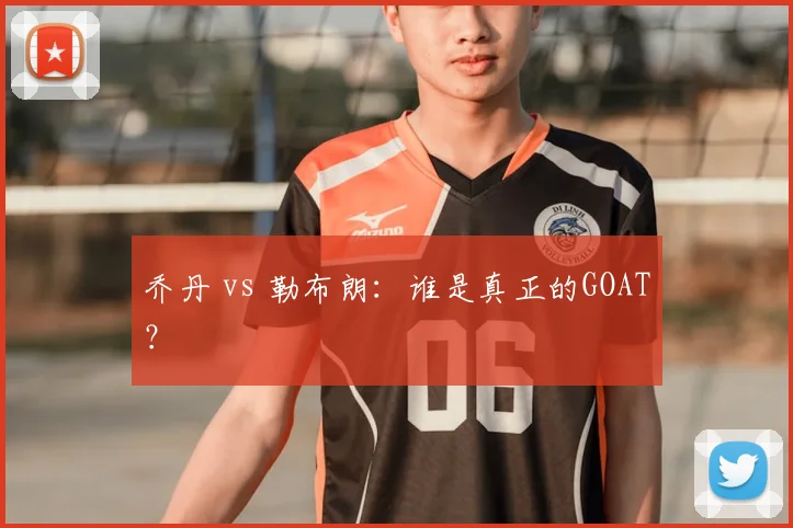 乔丹 vs 勒布朗：谁是真正的GOAT？