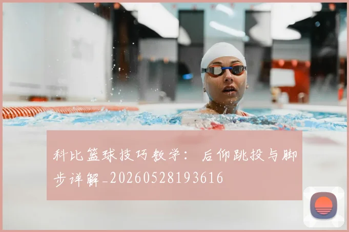 科比篮球技巧教学：后仰跳投与脚步详解_20260528193616