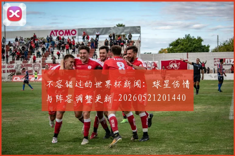 不容错过的世界杯新闻：球星伤情与阵容调整更新_20260521201440
