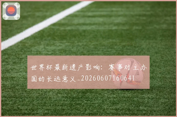 世界杯最新遗产影响:赛事对主办国的长远意义_20260607160641