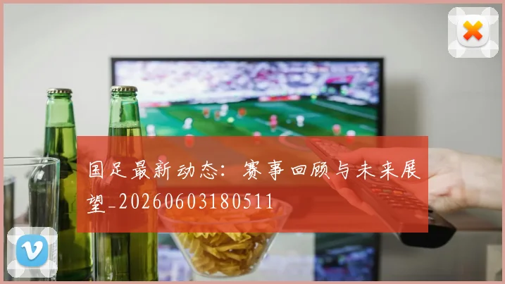 国足最新动态：赛事回顾与未来展望_20260603180511