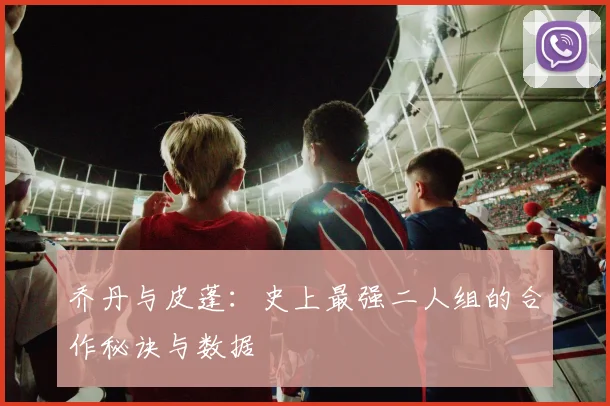 乔丹与皮蓬:史上最强二人组的合作秘诀与数据