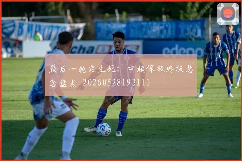 最后一轮定生死：中超保级终极悬念盘点_20260528193111