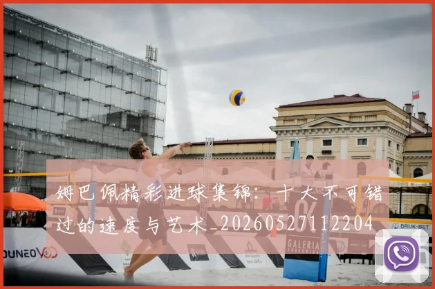 姆巴佩精彩进球集锦:十大不可错过的速度与艺术_20260527112204