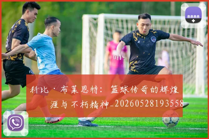 科比·布莱恩特：篮球传奇的辉煌生涯与不朽精神_20260528193558