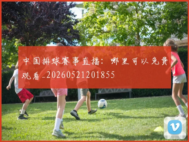 中国排球赛事直播：哪里可以免费观看_20260521201855