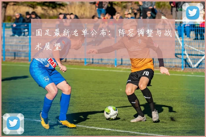 国足最新名单公布：阵容调整与战术展望