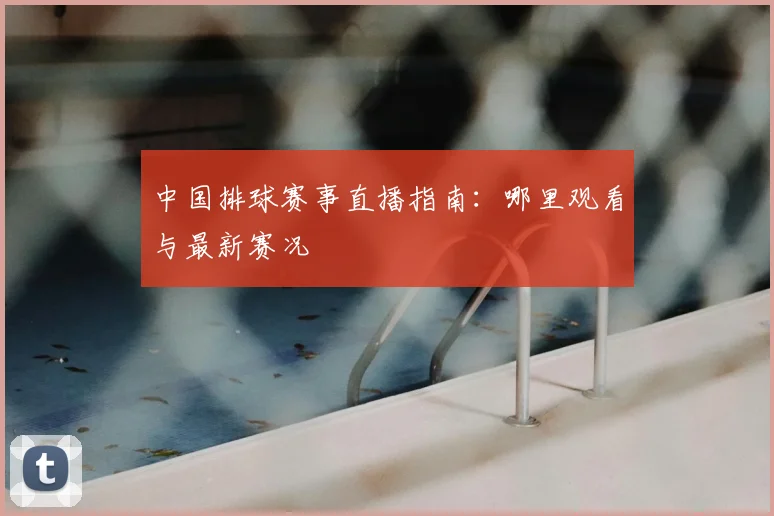 中国排球赛事直播指南：哪里观看与最新赛况