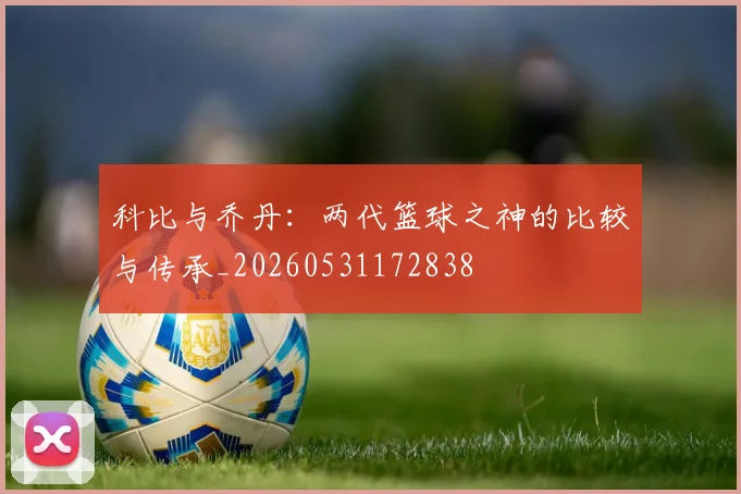 科比与乔丹：两代篮球之神的比较与传承_20260531172838
