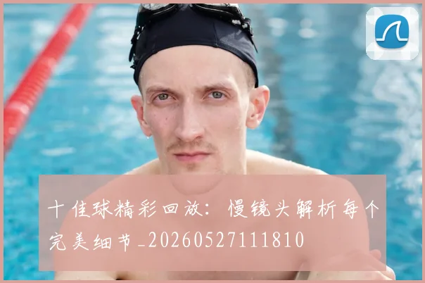 十佳球精彩回放：慢镜头解析每个完美细节_20260527111810