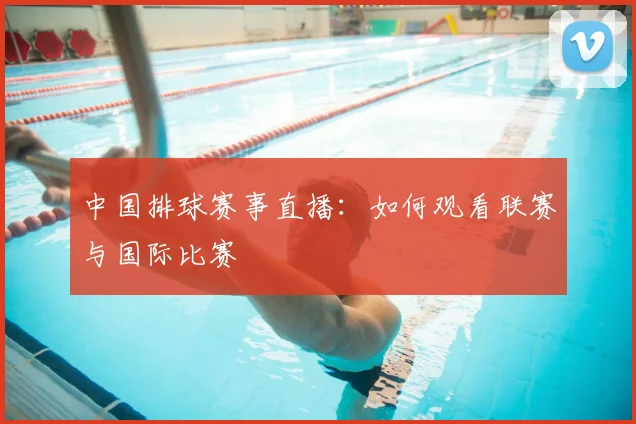 中国排球赛事直播：如何观看联赛与国际比赛