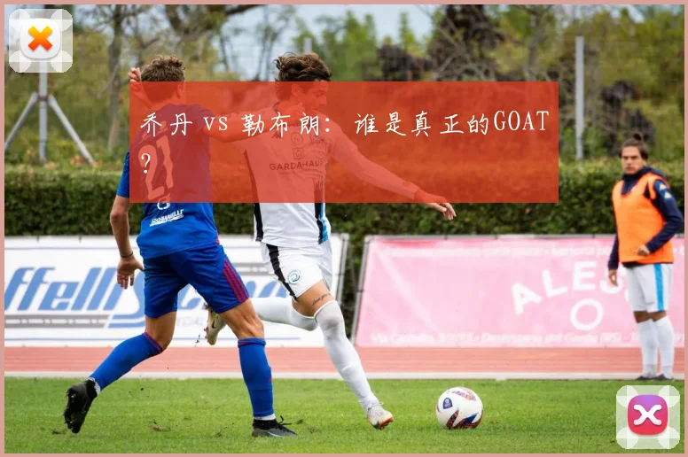 乔丹 vs 勒布朗：谁是真正的GOAT？