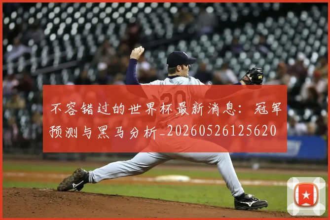 不容错过的世界杯最新消息:冠军预测与黑马分析_20260526125620