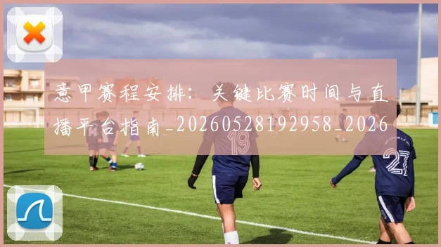 意甲赛程安排：关键比赛时间与直播平台指南_20260528192958_20260609193913