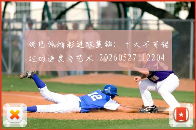 姆巴佩精彩进球集锦:十大不可错过的速度与艺术_20260527112204