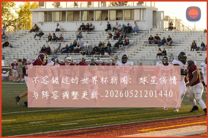 不容错过的世界杯新闻：球星伤情与阵容调整更新_20260521201440