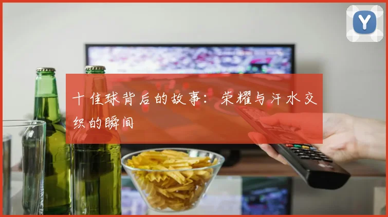 十佳球背后的故事：荣耀与汗水交织的瞬间
