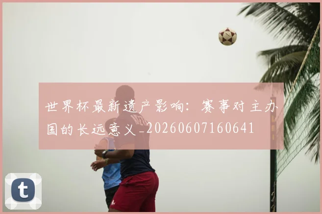 世界杯最新遗产影响:赛事对主办国的长远意义_20260607160641