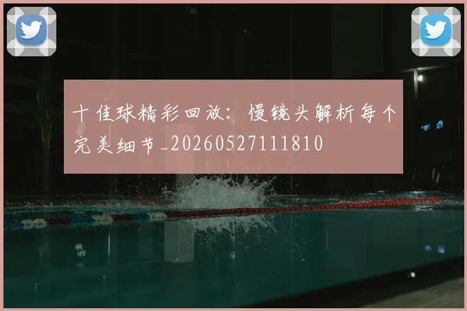 十佳球精彩回放：慢镜头解析每个完美细节_20260527111810