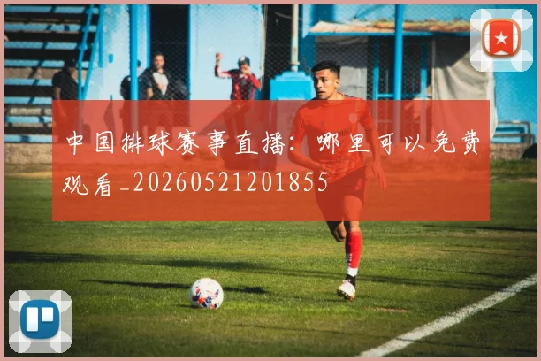 中国排球赛事直播：哪里可以免费观看_20260521201855